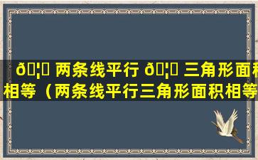 🦈 两条线平行 🦋 三角形面积相等（两条线平行三角形面积相等叫什么定理）